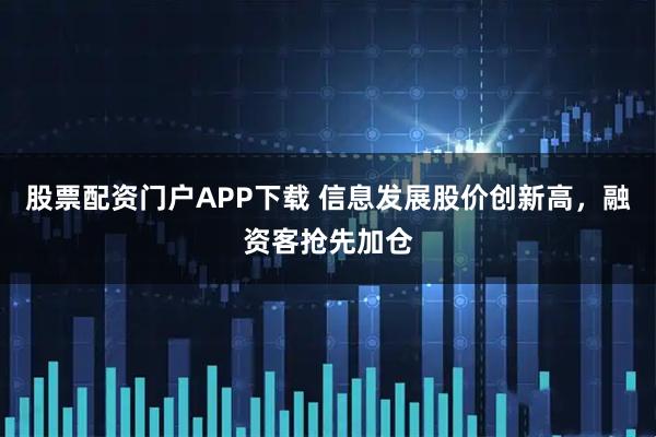 股票配资门户APP下载 信息发展股价创新高，融资客抢先加仓