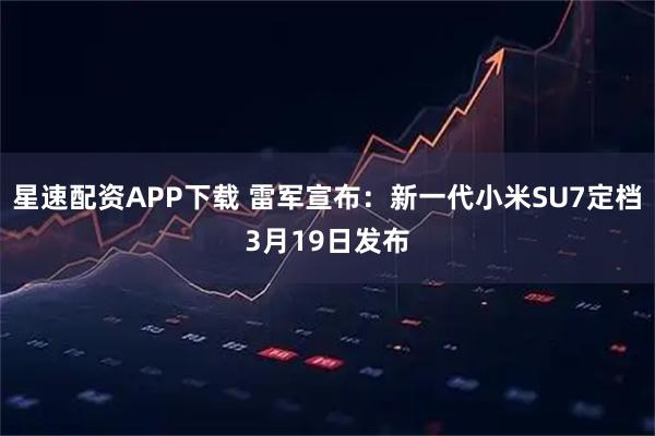 星速配资APP下载 雷军宣布：新一代小米SU7定档3月19日发布
