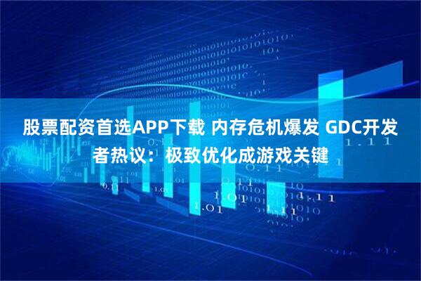 股票配资首选APP下载 内存危机爆发 GDC开发者热议：极致优化成游戏关键