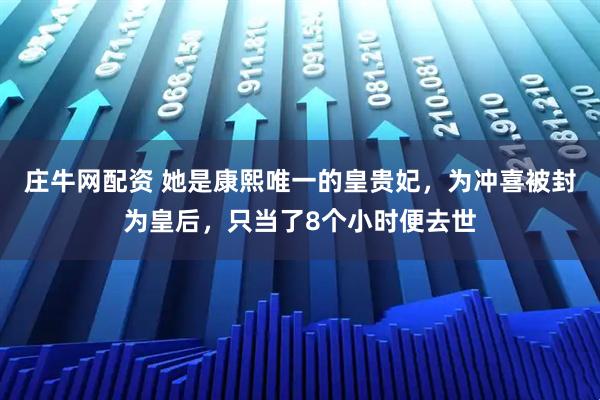 庄牛网配资 她是康熙唯一的皇贵妃，为冲喜被封为皇后，只当了8个小时便去世