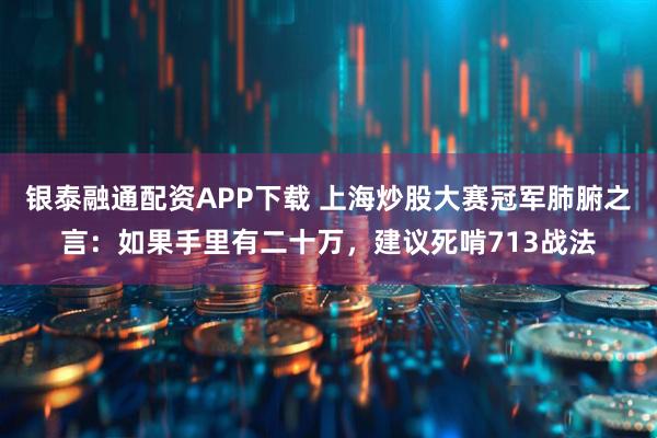 银泰融通配资APP下载 上海炒股大赛冠军肺腑之言：如果手里有二十万，建议死啃713战法