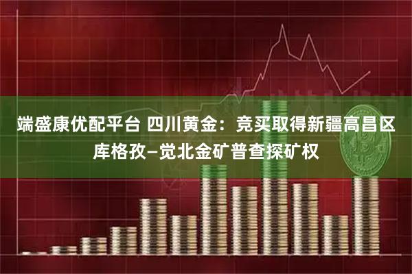 端盛康优配平台 四川黄金：竞买取得新疆高昌区库格孜—觉北金矿普查探矿权