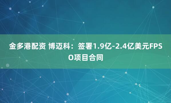 金多港配资 博迈科：签署1.9亿-2.4亿美元FPSO项目合同