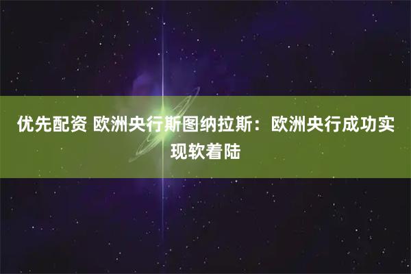 优先配资 欧洲央行斯图纳拉斯：欧洲央行成功实现软着陆