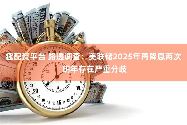 趣配资平台 路透调查：美联储2025年再降息两次 明年存在严重分歧