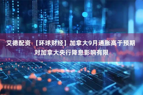 艾德配资 【环球财经】加拿大9月通胀高于预期 对加拿大央行降息影响有限