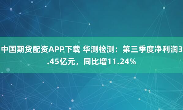中国期货配资APP下载 华测检测：第三季度净利润3.45亿元，同比增11.24%
