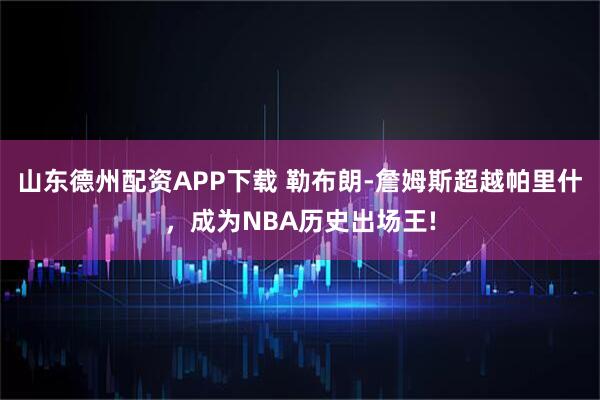 山东德州配资APP下载 勒布朗-詹姆斯超越帕里什,成为NBA历史出场王!