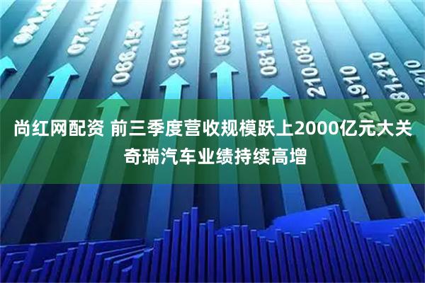尚红网配资 前三季度营收规模跃上2000亿元大关 奇瑞汽车业绩持续高增