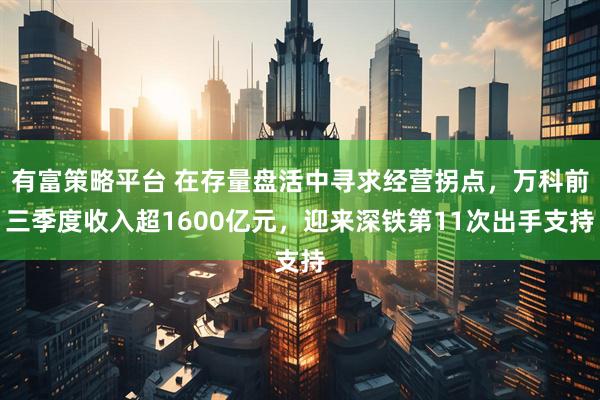 有富策略平台 在存量盘活中寻求经营拐点，万科前三季度收入超1600亿元，迎来深铁第11次出手支持