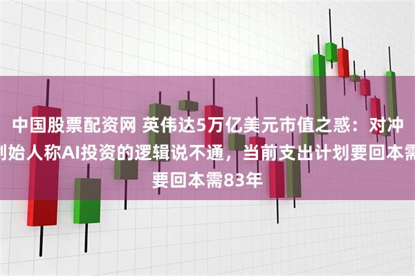 中国股票配资网 英伟达5万亿美元市值之惑：对冲基金创始人称AI投资的逻辑说不通，当前支出计划要回本需83年