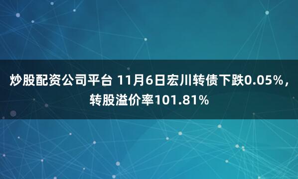 炒股配资公司平台 11月6日宏川转债下跌0.05%，转股溢价率101.81%