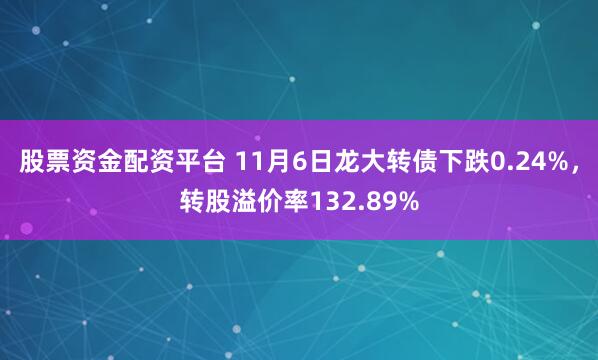 股票资金配资平台 11月6日龙大转债下跌0.24%，转股溢价率132.89%