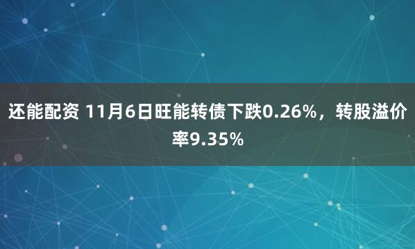还能配资 11月6日旺能转债下跌0.26%，转股溢价率9.35%