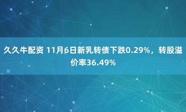 久久牛配资 11月6日新乳转债下跌0.29%，转股溢价率36.49%