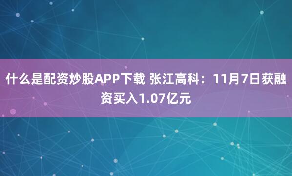 什么是配资炒股APP下载 张江高科：11月7日获融资买入1.07亿元