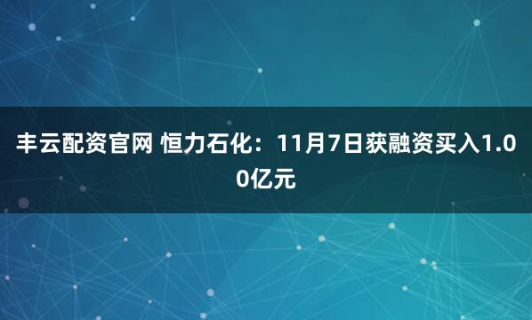 丰云配资官网 恒力石化：11月7日获融资买入1.00亿元