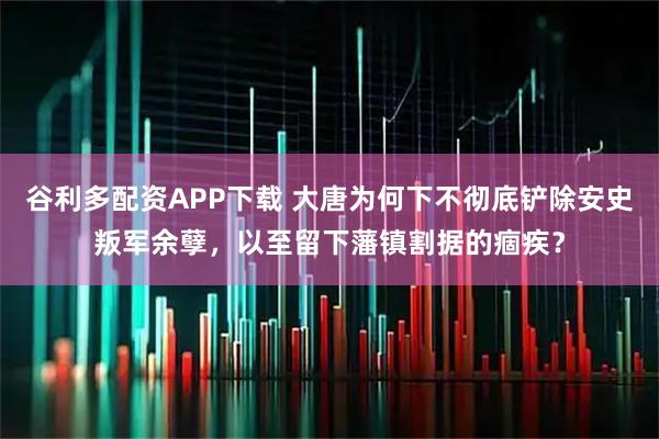 谷利多配资APP下载 大唐为何下不彻底铲除安史叛军余孽，以至留下藩镇割据的痼疾？