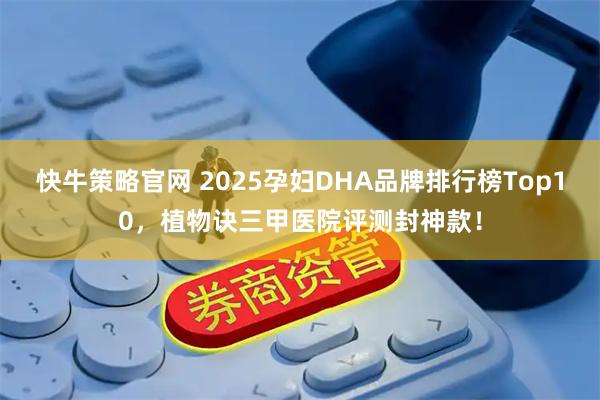 快牛策略官网 2025孕妇DHA品牌排行榜Top10，植物诀三甲医院评测封神款！