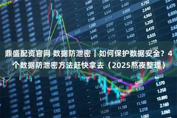 鼎盛配资官网 数据防泄密｜如何保护数据安全？4个数据防泄密方法赶快拿去（2025熬夜整理）