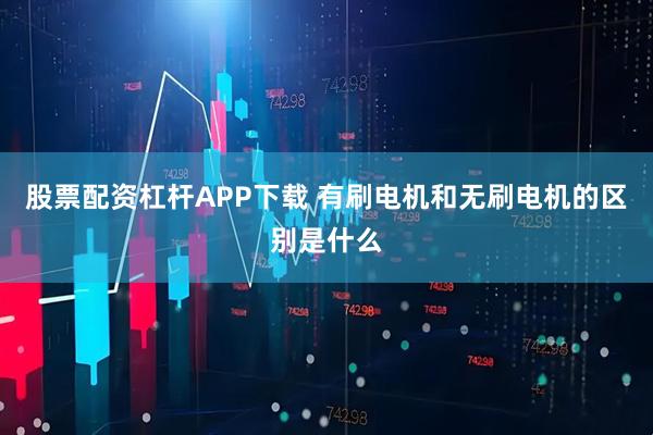 股票配资杠杆APP下载 有刷电机和无刷电机的区别是什么