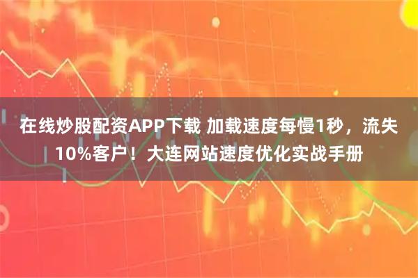 在线炒股配资APP下载 加载速度每慢1秒，流失10%客户！大连网站速度优化实战手册