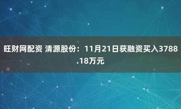 旺财网配资 清源股份：11月21日获融资买入3788.18万元