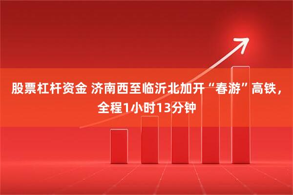 股票杠杆资金 济南西至临沂北加开“春游”高铁，全程1小时13分钟
