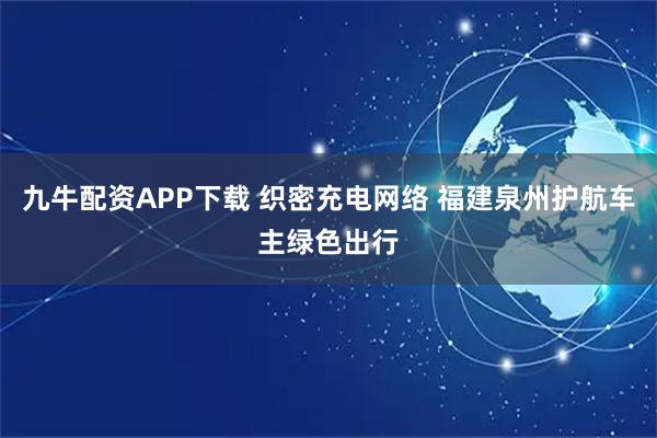 九牛配资APP下载 织密充电网络 福建泉州护航车主绿色出行