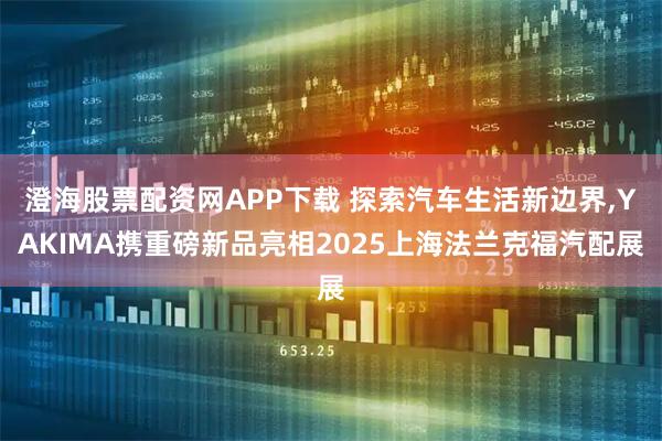 澄海股票配资网APP下载 探索汽车生活新边界,YAKIMA携重磅新品亮相2025上海法兰克福汽配展