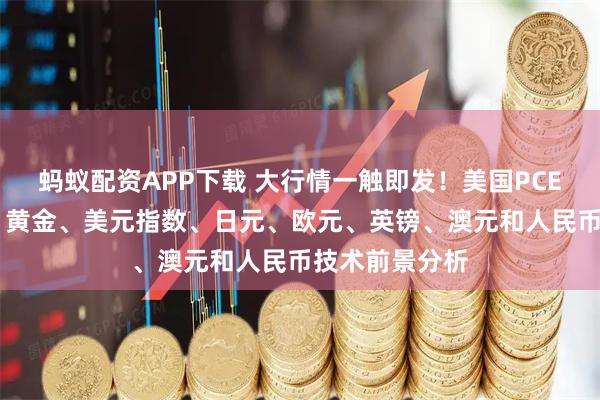 蚂蚁配资APP下载 大行情一触即发！美国PCE通胀数据来袭 黄金、美元指数、日元、欧元、英镑、澳元和人民币技术前景分析
