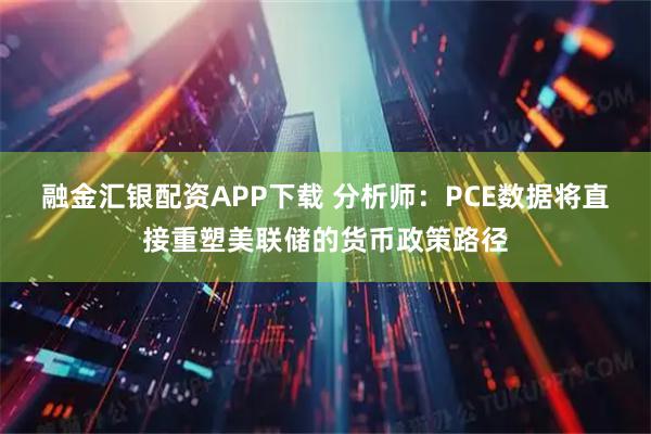 融金汇银配资APP下载 分析师：PCE数据将直接重塑美联储的货币政策路径