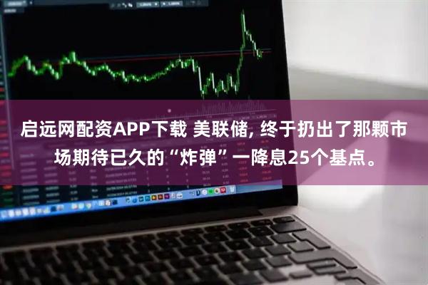 启远网配资APP下载 美联储, 终于扔出了那颗市场期待已久的“炸弹”一降息25个基点。