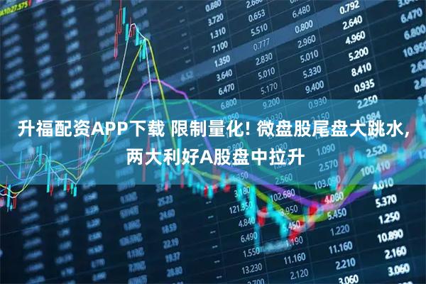 升福配资APP下载 限制量化! 微盘股尾盘大跳水, 两大利好A股盘中拉升