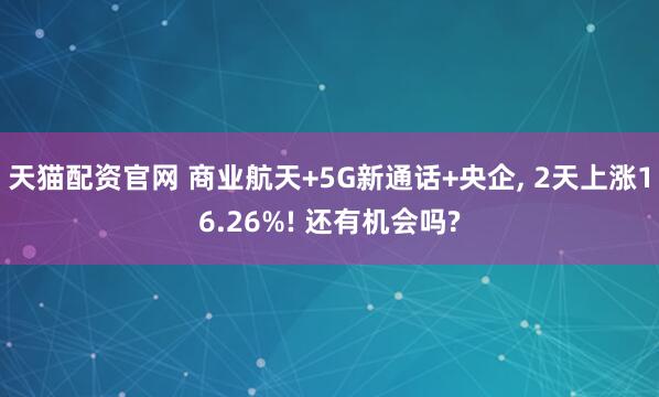 天猫配资官网 商业航天+5G新通话+央企, 2天上涨16.26%! 还有机会吗?