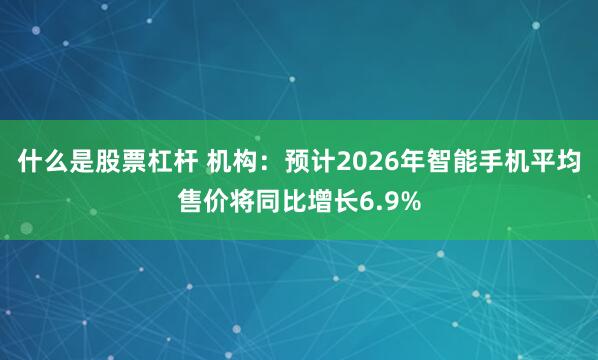 什么是股票杠杆 机构：预计2026年智能手机平均售价将同比增长6.9%