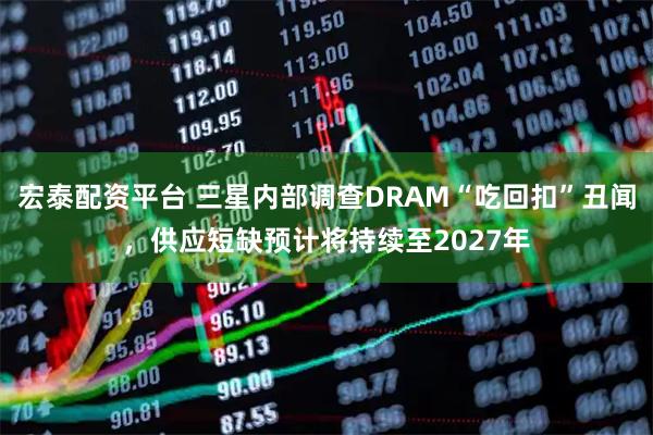 宏泰配资平台 三星内部调查DRAM“吃回扣”丑闻，供应短缺预计将持续至2027年