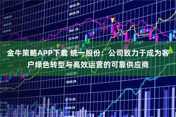 金牛策略APP下载 统一股份：公司致力于成为客户绿色转型与高效运营的可靠供应商