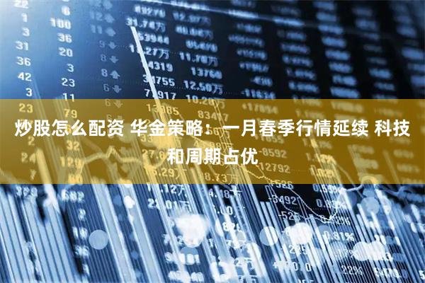 炒股怎么配资 华金策略:一月春季行情延续 科技和周期占优