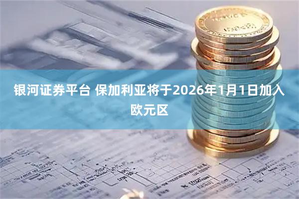 银河证券平台 保加利亚将于2026年1月1日加入欧元区
