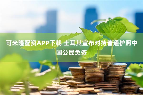 可米隆配资APP下载 土耳其宣布对持普通护照中国公民免签