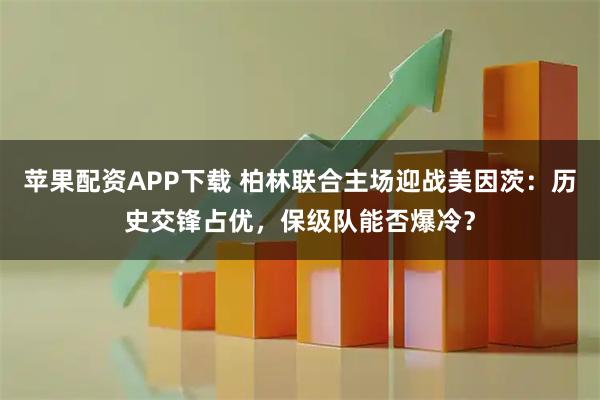 苹果配资APP下载 柏林联合主场迎战美因茨：历史交锋占优，保级队能否爆冷？