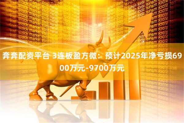 奔奔配资平台 3连板盈方微：预计2025年净亏损6900万元-9700万元