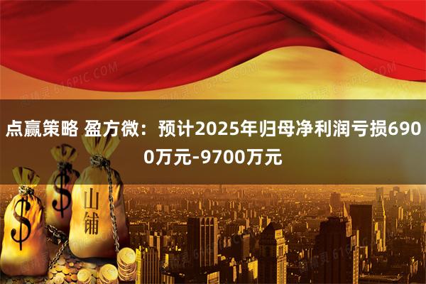 点赢策略 盈方微：预计2025年归母净利润亏损6900万元-9700万元