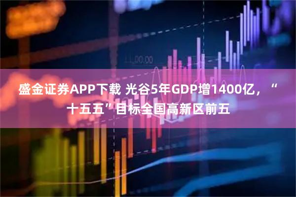 盛金证券APP下载 光谷5年GDP增1400亿，“十五五”目标全国高新区前五