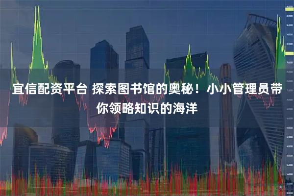 宜信配资平台 探索图书馆的奥秘！小小管理员带你领略知识的海洋