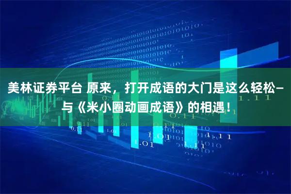 美林证券平台 原来，打开成语的大门是这么轻松—与《米小圈动画成语》的相遇！