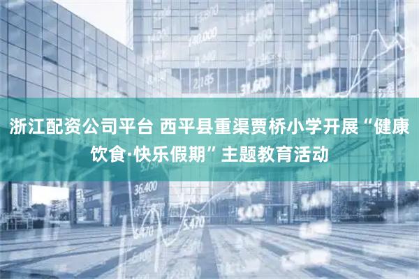 浙江配资公司平台 西平县重渠贾桥小学开展“健康饮食·快乐假期”主题教育活动
