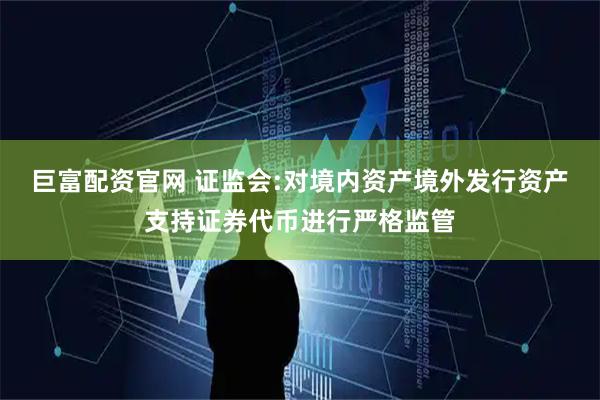 巨富配资官网 证监会:对境内资产境外发行资产支持证券代币进行严格监管