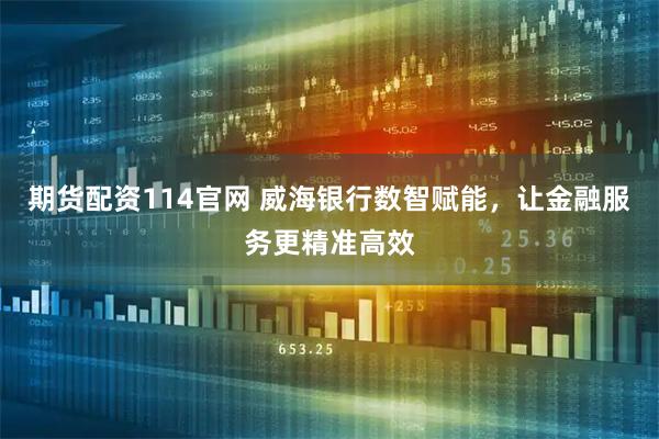 期货配资114官网 威海银行数智赋能，让金融服务更精准高效